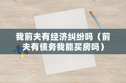 我前夫有經濟糾紛嗎（前夫有債務我能買房嗎）
