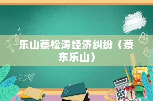 樂(lè)山蔡松濤經(jīng)濟(jì)糾紛（蔡?hào)|樂(lè)山）
