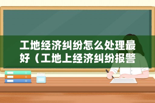 工地經(jīng)濟(jì)糾紛怎么處理最好（工地上經(jīng)濟(jì)糾紛報(bào)警可以嗎）