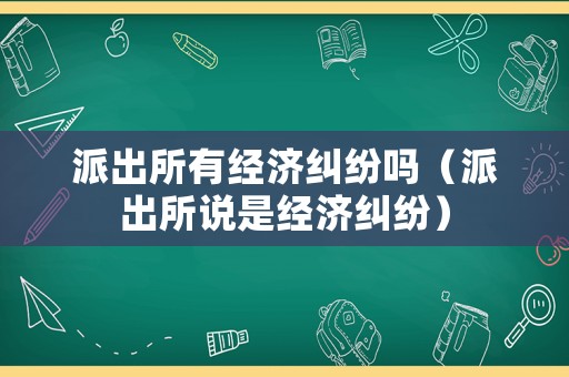派出所有經濟糾紛嗎（派出所說是經濟糾紛）