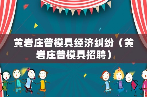 黃巖莊普模具經濟糾紛（黃巖莊普模具招聘）