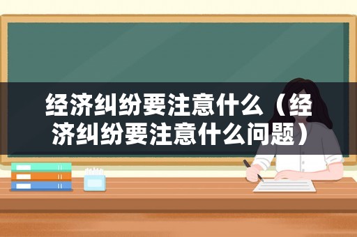 經(jīng)濟(jì)糾紛要注意什么（經(jīng)濟(jì)糾紛要注意什么問題）