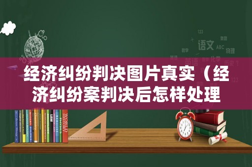 經濟糾紛判決圖片真實（經濟糾紛案判決后怎樣處理）