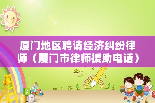 廈門地區聘請經濟糾紛律師（廈門市律師援助電話）