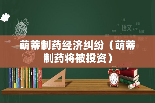 萌蒂制藥經濟糾紛（萌蒂制藥將被投資）