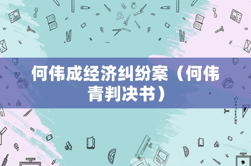 何偉成經濟糾紛案（何偉青判決書）