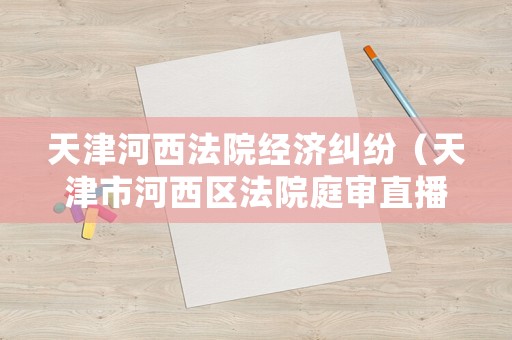 天津河西法院經濟糾紛（天津市河西區法院庭審直播）