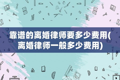 靠譜的離婚律師要多少費用(離婚律師一般多少費用)