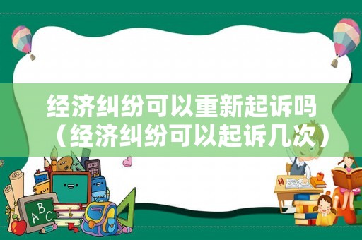 經濟糾紛可以重新起訴嗎（經濟糾紛可以起訴幾次）