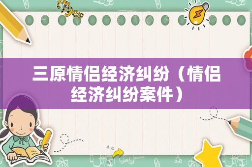 三原情侶經(jīng)濟(jì)糾紛（情侶經(jīng)濟(jì)糾紛案件）