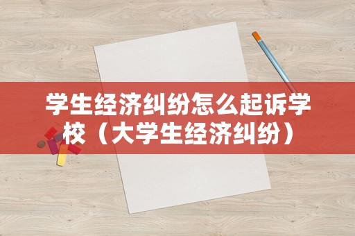 學生經濟糾紛怎么起訴學校（大學生經濟糾紛）