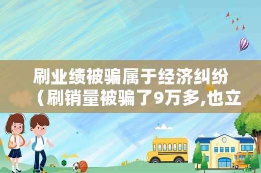 刷業績被騙屬于經濟糾紛（刷銷量被騙了9萬多,也立案了能追回來嗎?）