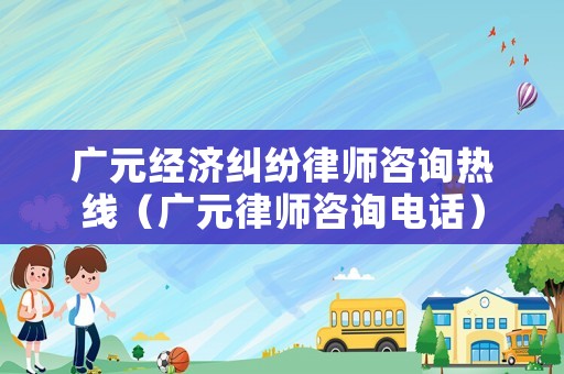 廣元經(jīng)濟(jì)糾紛律師咨詢(xún)熱線(xiàn)（廣元律師咨詢(xún)電話(huà)）