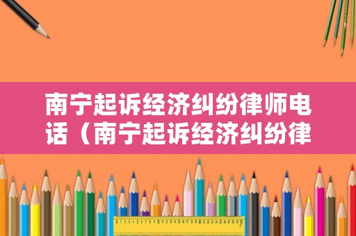 南寧起訴經(jīng)濟(jì)糾紛律師電話（南寧起訴經(jīng)濟(jì)糾紛律師電話是多少）
