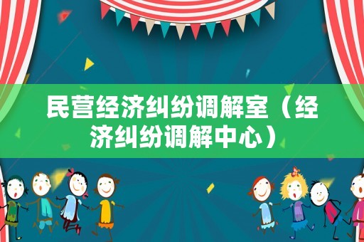 民營(yíng)經(jīng)濟(jì)糾紛調(diào)解室（經(jīng)濟(jì)糾紛調(diào)解中心）