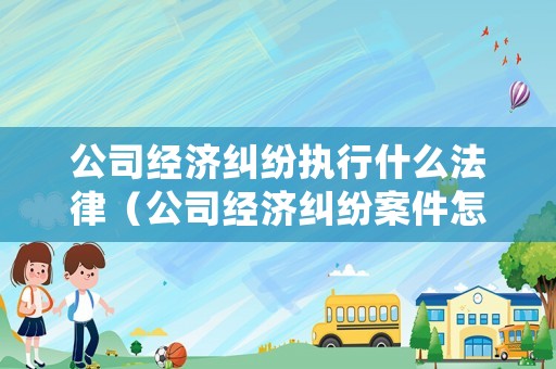 公司經濟糾紛執行什么法律（公司經濟糾紛案件怎么處理多長時間）