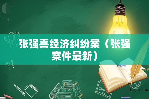 張強喜經濟糾紛案（張強案件最新）