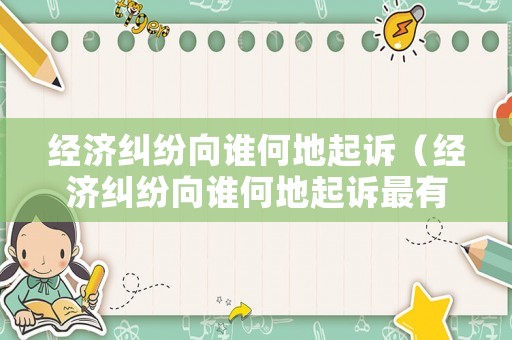 經濟糾紛向誰何地起訴（經濟糾紛向誰何地起訴最有效）