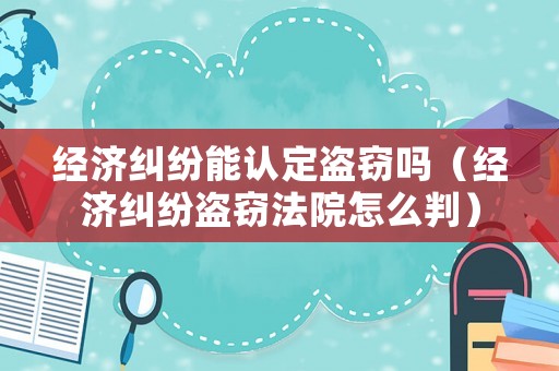 經濟糾紛能認定盜竊嗎（經濟糾紛盜竊法院怎么判）