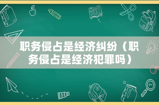 職務侵占是經濟糾紛（職務侵占是經濟犯罪嗎）