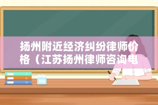 揚州附近經濟糾紛律師價格（江蘇揚州律師咨詢電話）