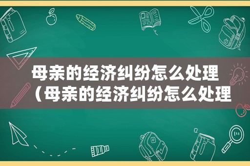 母親的經濟糾紛怎么處理（母親的經濟糾紛怎么處理最好）