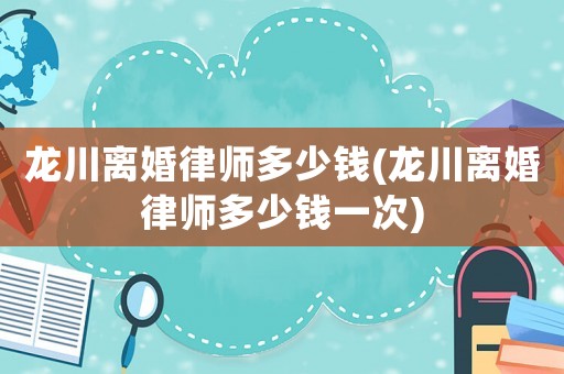 龍川離婚律師多少錢(龍川離婚律師多少錢一次)