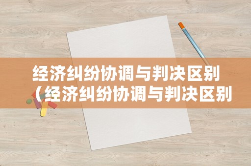 經濟糾紛協(xié)調與判決區(qū)別（經濟糾紛協(xié)調與判決區(qū)別在哪）