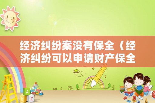 經濟糾紛案沒有保全（經濟糾紛可以申請財產保全嗎）