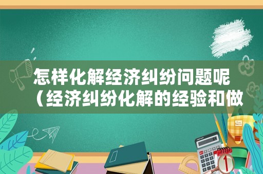 怎樣化解經濟糾紛問題呢（經濟糾紛化解的經驗和做法）
