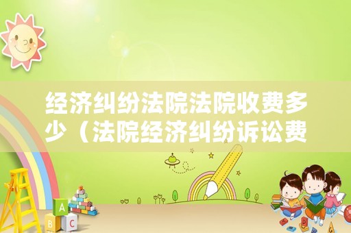 經濟糾紛法院法院收費多少（法院經濟糾紛訴訟費怎么算）