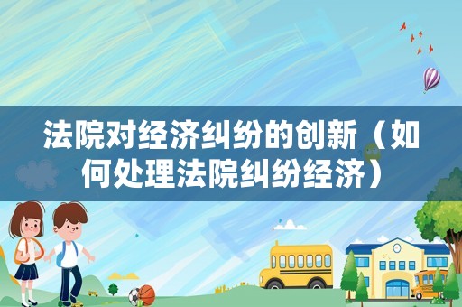 法院對經濟糾紛的創新（如何處理法院糾紛經濟）