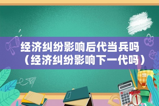 經濟糾紛影響后代當兵嗎（經濟糾紛影響下一代嗎）
