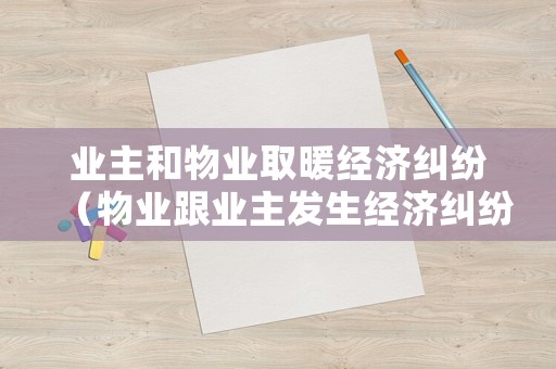 業主和物業取暖經濟糾紛（物業跟業主發生經濟糾紛怎么解決）