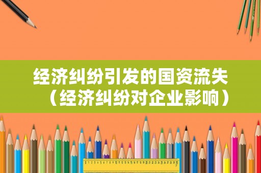 經濟糾紛引發的國資流失（經濟糾紛對企業影響）