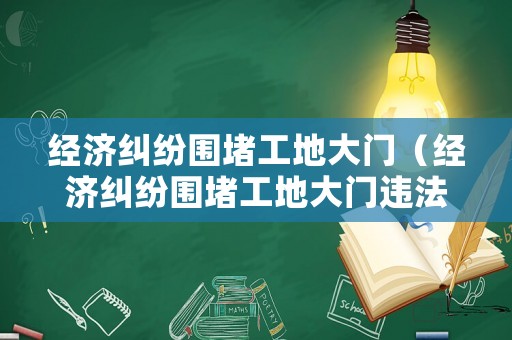 經(jīng)濟(jì)糾紛圍堵工地大門(mén)（經(jīng)濟(jì)糾紛圍堵工地大門(mén)違法嗎）