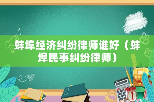 蚌埠經濟糾紛律師誰好（蚌埠民事糾紛律師）