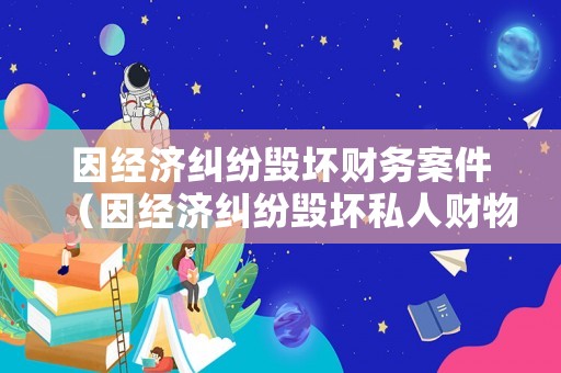 因經濟糾紛毀壞財務案件（因經濟糾紛毀壞私人財物）
