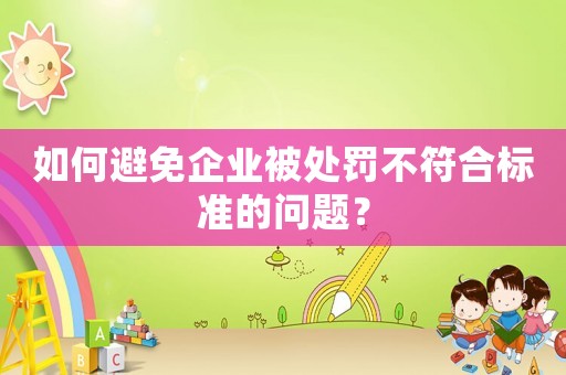 如何避免企業被處罰不符合標準的問題？