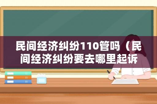 民間經(jīng)濟(jì)糾紛110管嗎（民間經(jīng)濟(jì)糾紛要去哪里起訴）
