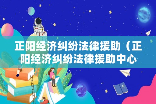 正陽經濟糾紛法律援助（正陽經濟糾紛法律援助中心電話）