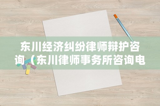 東川經(jīng)濟糾紛律師辯護咨詢（東川律師事務(wù)所咨詢電話地址）
