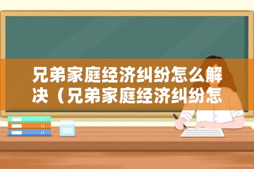 兄弟家庭經濟糾紛怎么解決（兄弟家庭經濟糾紛怎么解決的）