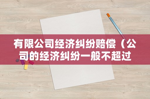 有限公司經(jīng)濟(jì)糾紛賠償（公司的經(jīng)濟(jì)糾紛一般不超過(guò)幾年）