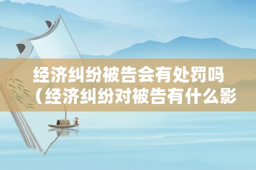 經濟糾紛被告會有處罰嗎（經濟糾紛對被告有什么影響）
