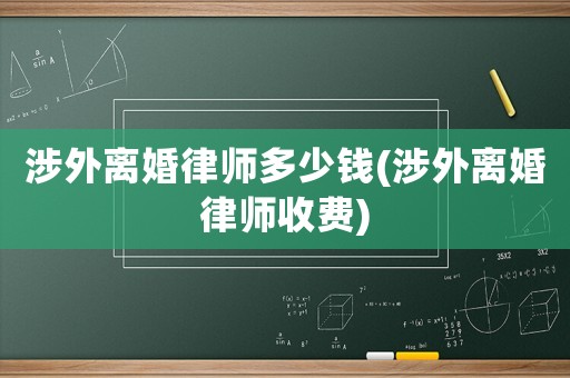 涉外離婚律師多少錢(涉外離婚律師收費)