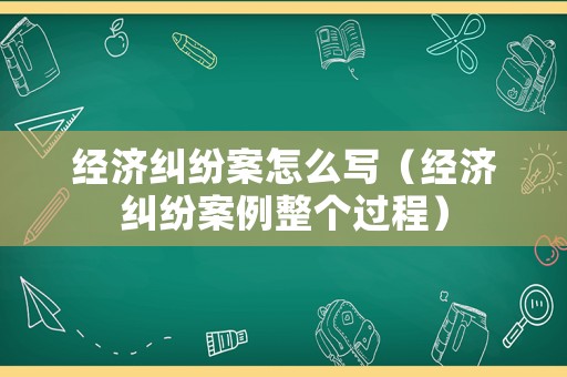 經濟糾紛案怎么寫（經濟糾紛案例整個過程）