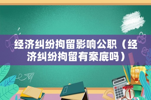 經濟糾紛拘留影響公職（經濟糾紛拘留有案底嗎）