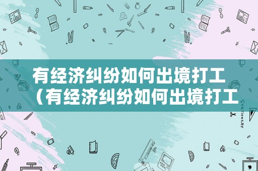 有經濟糾紛如何出境打工（有經濟糾紛如何出境打工呢）