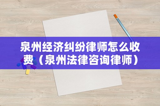 泉州經濟糾紛律師怎么收費（泉州法律咨詢律師）